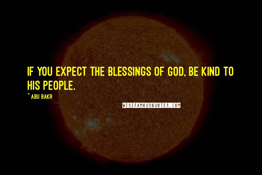 Abu Bakr Quotes: If you expect the blessings of God, be kind to His people.