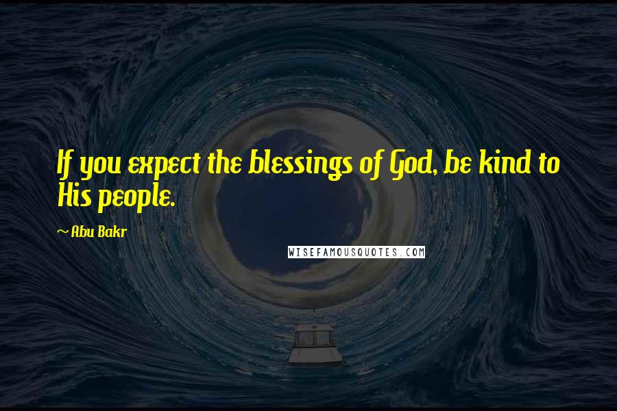 Abu Bakr Quotes: If you expect the blessings of God, be kind to His people.