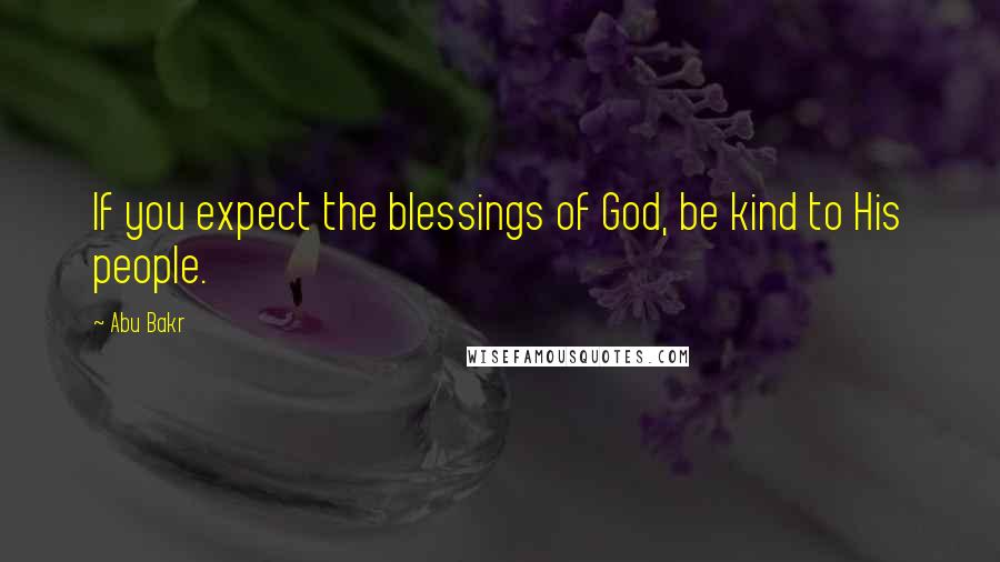 Abu Bakr Quotes: If you expect the blessings of God, be kind to His people.