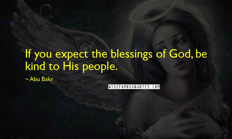 Abu Bakr Quotes: If you expect the blessings of God, be kind to His people.