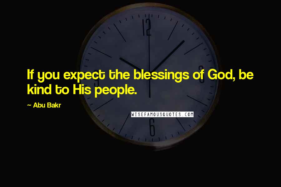 Abu Bakr Quotes: If you expect the blessings of God, be kind to His people.