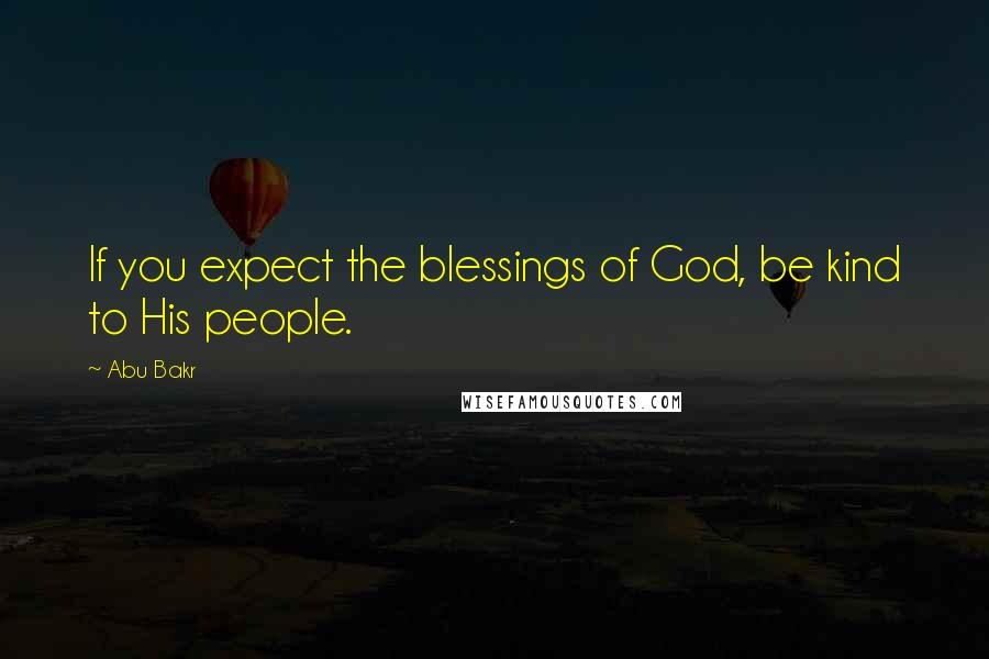 Abu Bakr Quotes: If you expect the blessings of God, be kind to His people.