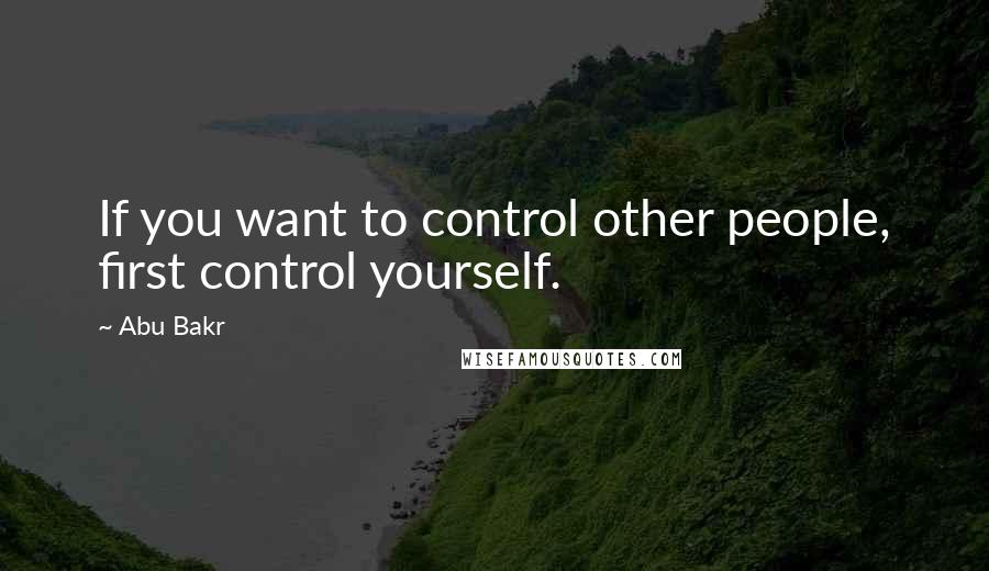 Abu Bakr Quotes: If you want to control other people, first control yourself.