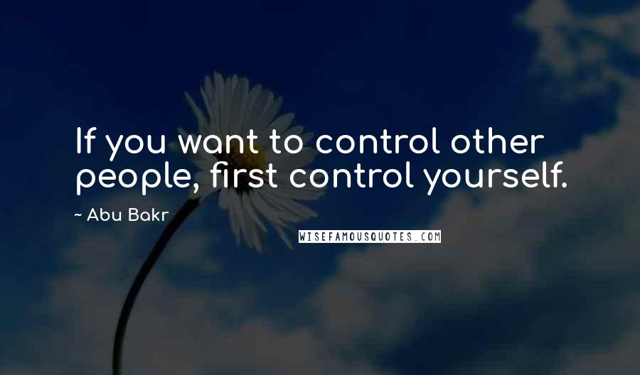 Abu Bakr Quotes: If you want to control other people, first control yourself.