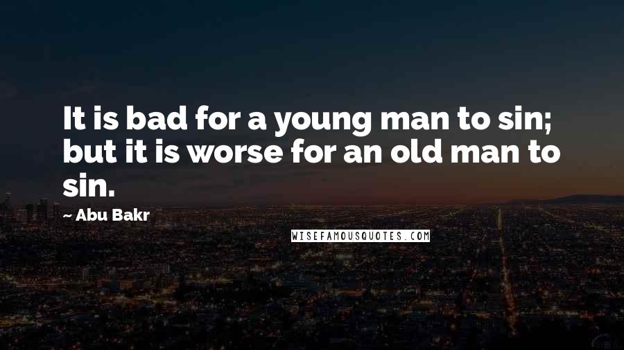 Abu Bakr Quotes: It is bad for a young man to sin; but it is worse for an old man to sin.