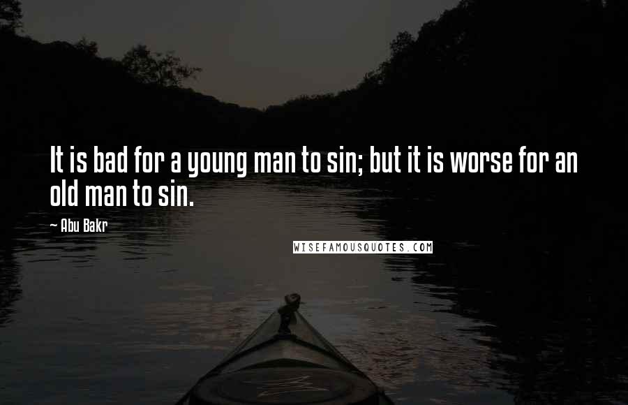 Abu Bakr Quotes: It is bad for a young man to sin; but it is worse for an old man to sin.