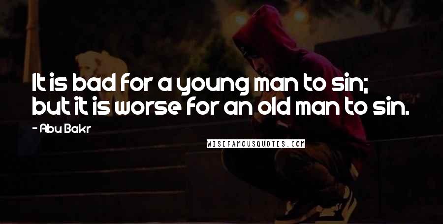 Abu Bakr Quotes: It is bad for a young man to sin; but it is worse for an old man to sin.