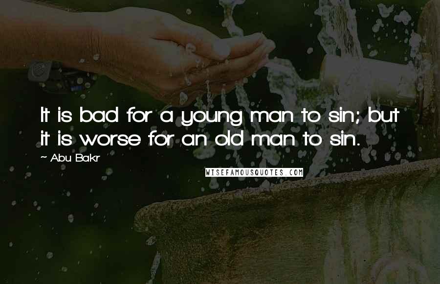 Abu Bakr Quotes: It is bad for a young man to sin; but it is worse for an old man to sin.