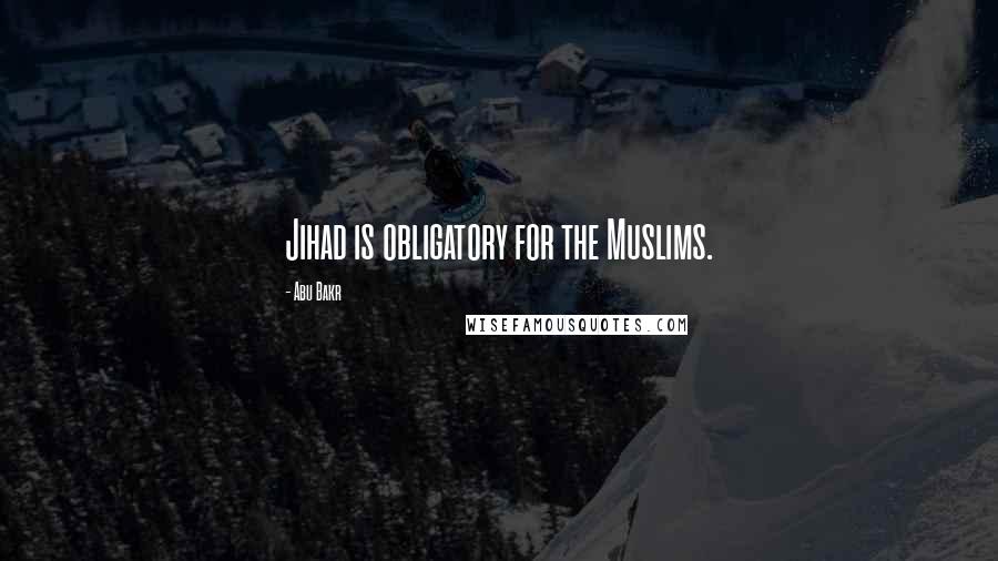 Abu Bakr Quotes: Jihad is obligatory for the Muslims.