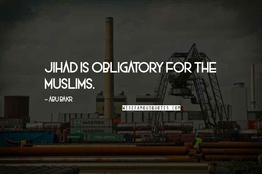 Abu Bakr Quotes: Jihad is obligatory for the Muslims.