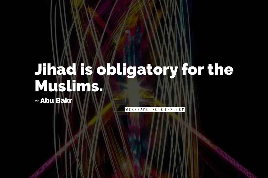 Abu Bakr Quotes: Jihad is obligatory for the Muslims.