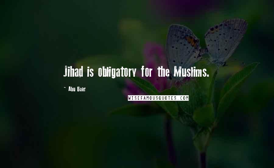 Abu Bakr Quotes: Jihad is obligatory for the Muslims.