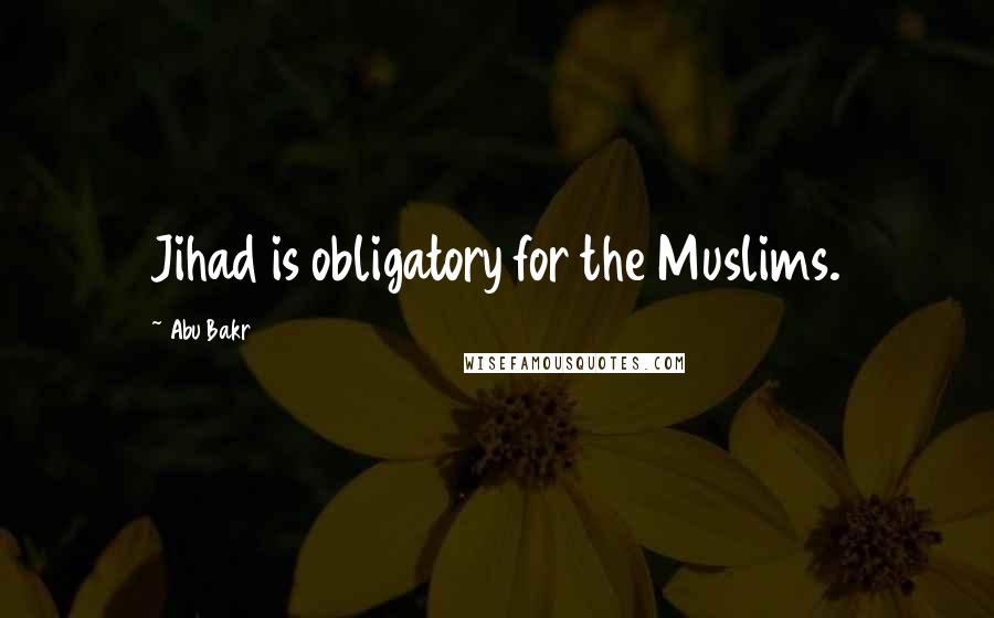 Abu Bakr Quotes: Jihad is obligatory for the Muslims.