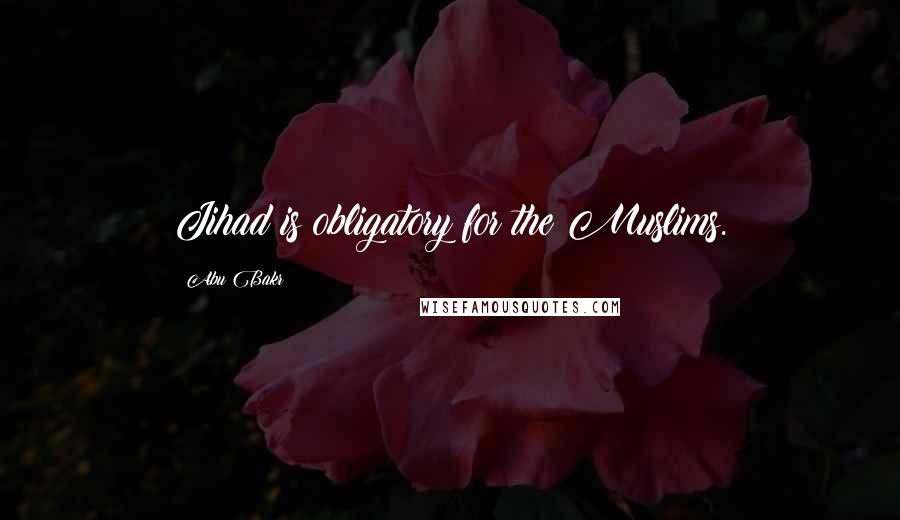 Abu Bakr Quotes: Jihad is obligatory for the Muslims.