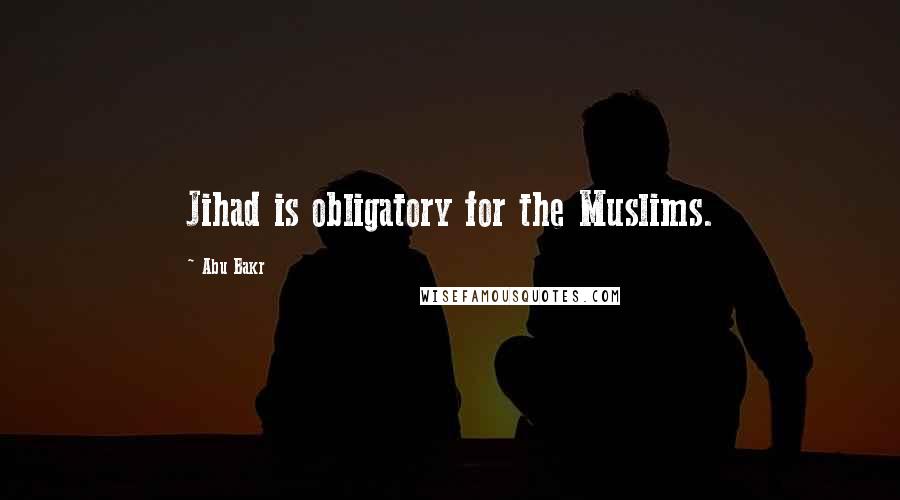 Abu Bakr Quotes: Jihad is obligatory for the Muslims.