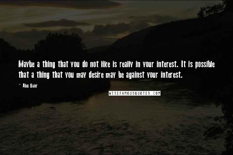 Abu Bakr Quotes: Maybe a thing that you do not like is really in your interest. It is possible that a thing that you may desire may be against your interest.