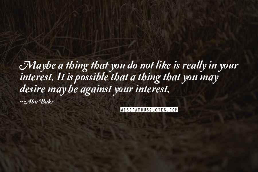 Abu Bakr Quotes: Maybe a thing that you do not like is really in your interest. It is possible that a thing that you may desire may be against your interest.