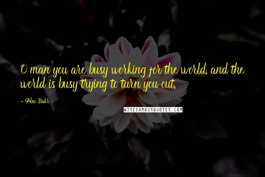 Abu Bakr Quotes: O man you are busy working for the world, and the world is busy trying to turn you out.