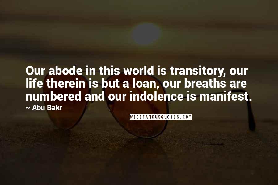 Abu Bakr Quotes: Our abode in this world is transitory, our life therein is but a loan, our breaths are numbered and our indolence is manifest.