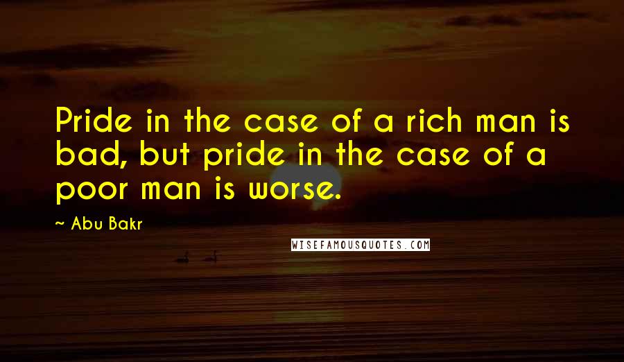 Abu Bakr Quotes: Pride in the case of a rich man is bad, but pride in the case of a poor man is worse.