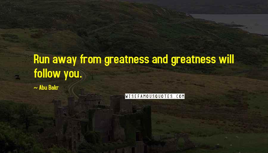 Abu Bakr Quotes: Run away from greatness and greatness will follow you.
