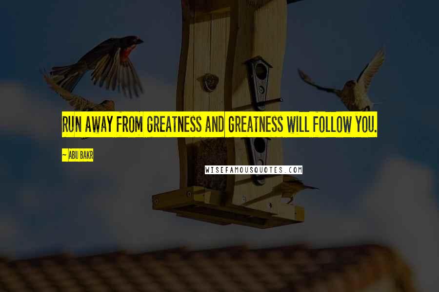 Abu Bakr Quotes: Run away from greatness and greatness will follow you.