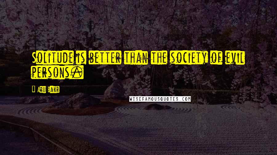 Abu Bakr Quotes: Solitude is better than the society of evil persons.