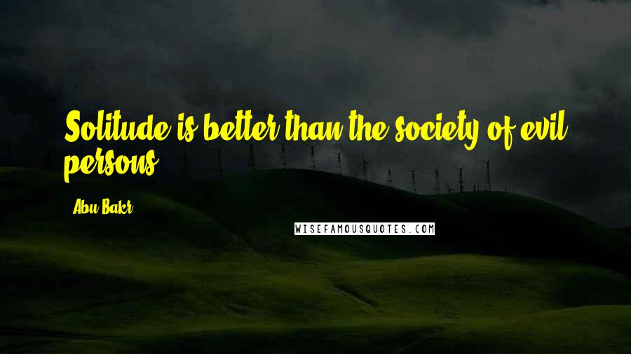 Abu Bakr Quotes: Solitude is better than the society of evil persons.