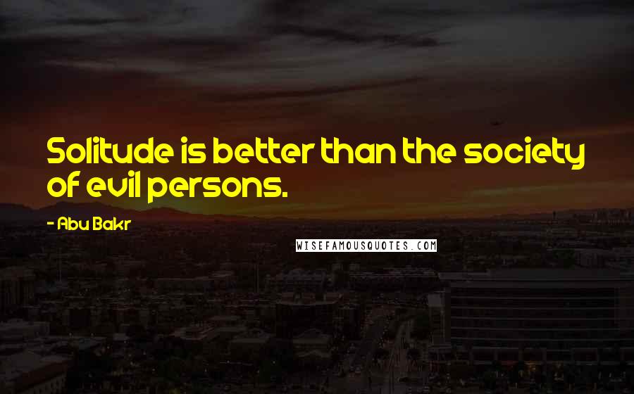 Abu Bakr Quotes: Solitude is better than the society of evil persons.