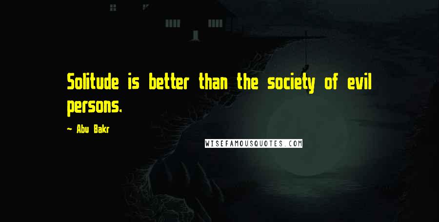 Abu Bakr Quotes: Solitude is better than the society of evil persons.