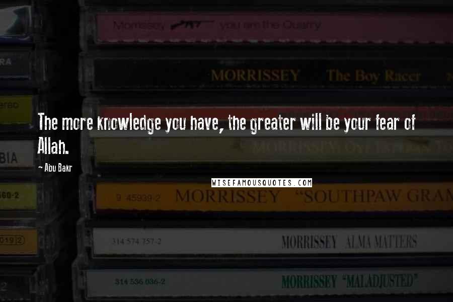 Abu Bakr Quotes: The more knowledge you have, the greater will be your fear of Allah.