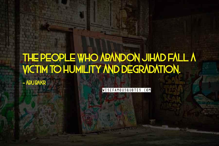 Abu Bakr Quotes: The people who abandon Jihad fall a victim to humility and degradation.