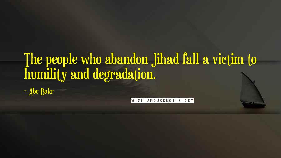 Abu Bakr Quotes: The people who abandon Jihad fall a victim to humility and degradation.