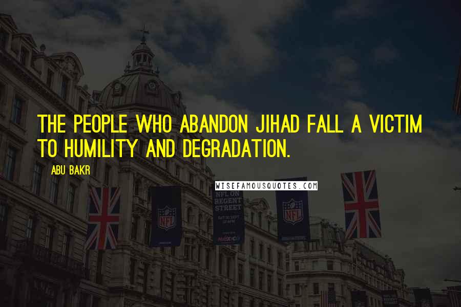 Abu Bakr Quotes: The people who abandon Jihad fall a victim to humility and degradation.