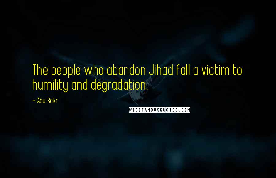 Abu Bakr Quotes: The people who abandon Jihad fall a victim to humility and degradation.