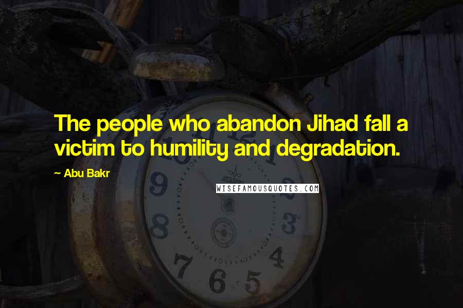 Abu Bakr Quotes: The people who abandon Jihad fall a victim to humility and degradation.