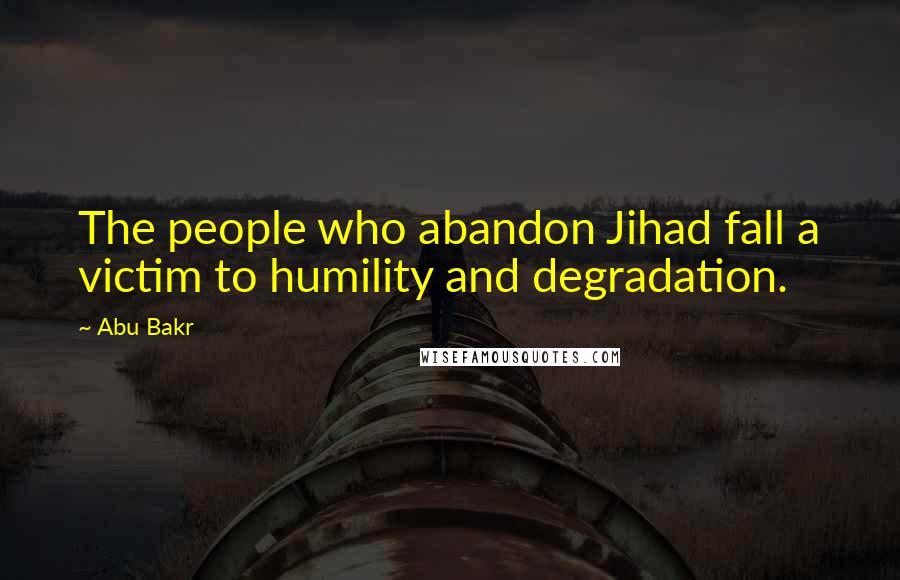 Abu Bakr Quotes: The people who abandon Jihad fall a victim to humility and degradation.