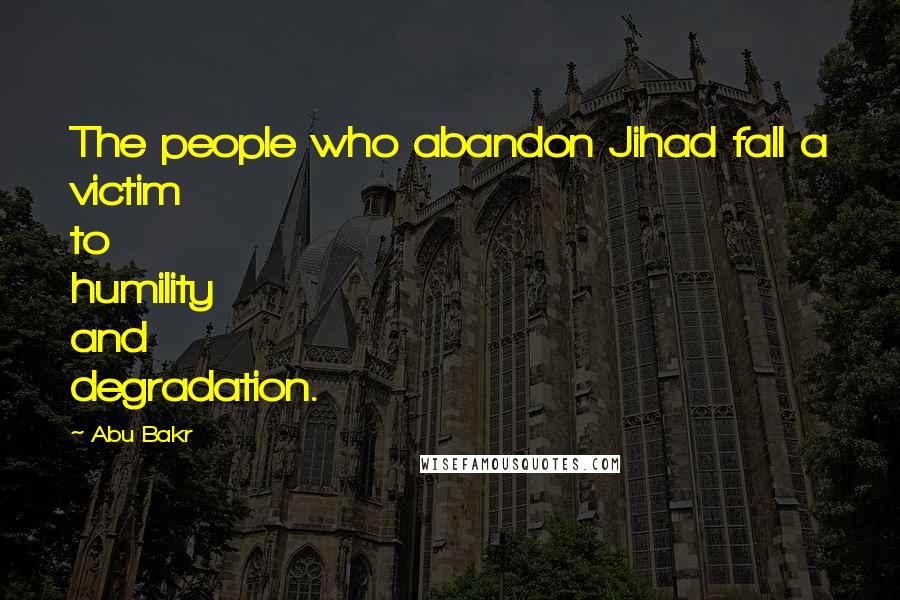 Abu Bakr Quotes: The people who abandon Jihad fall a victim to humility and degradation.