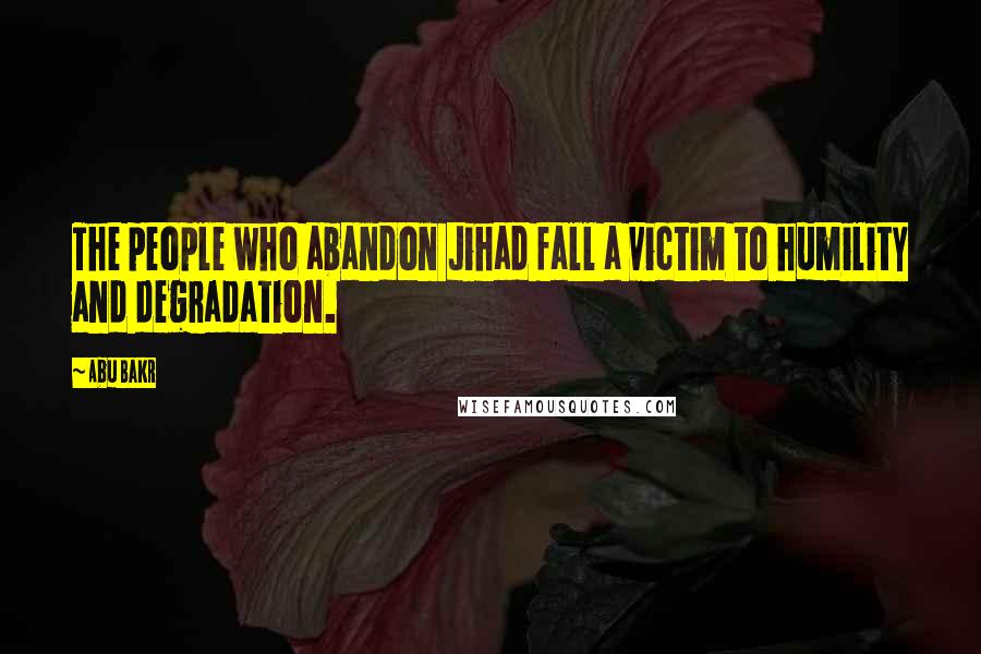 Abu Bakr Quotes: The people who abandon Jihad fall a victim to humility and degradation.