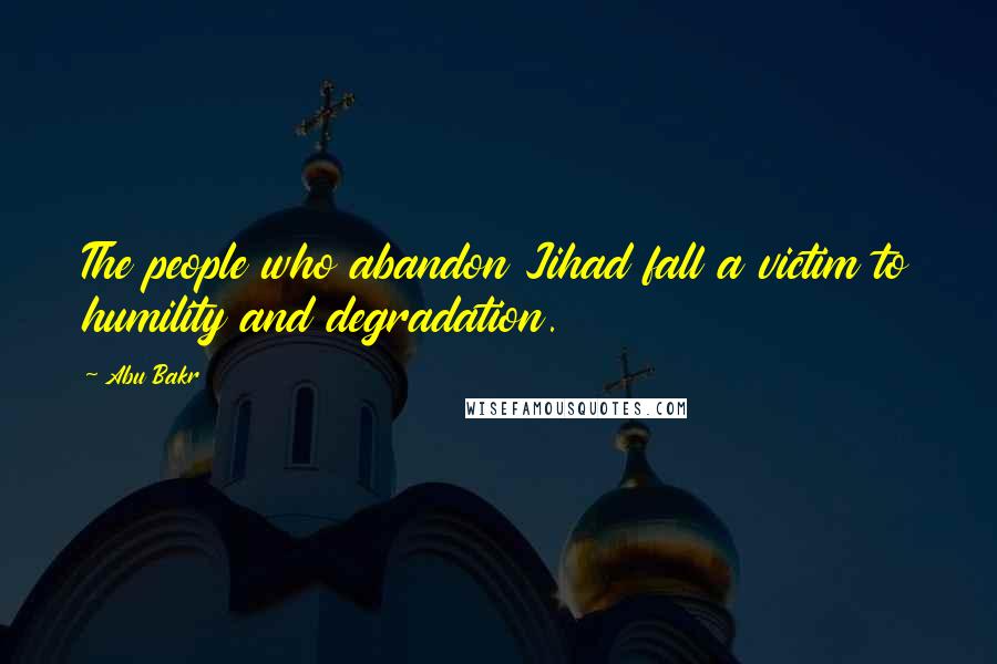 Abu Bakr Quotes: The people who abandon Jihad fall a victim to humility and degradation.