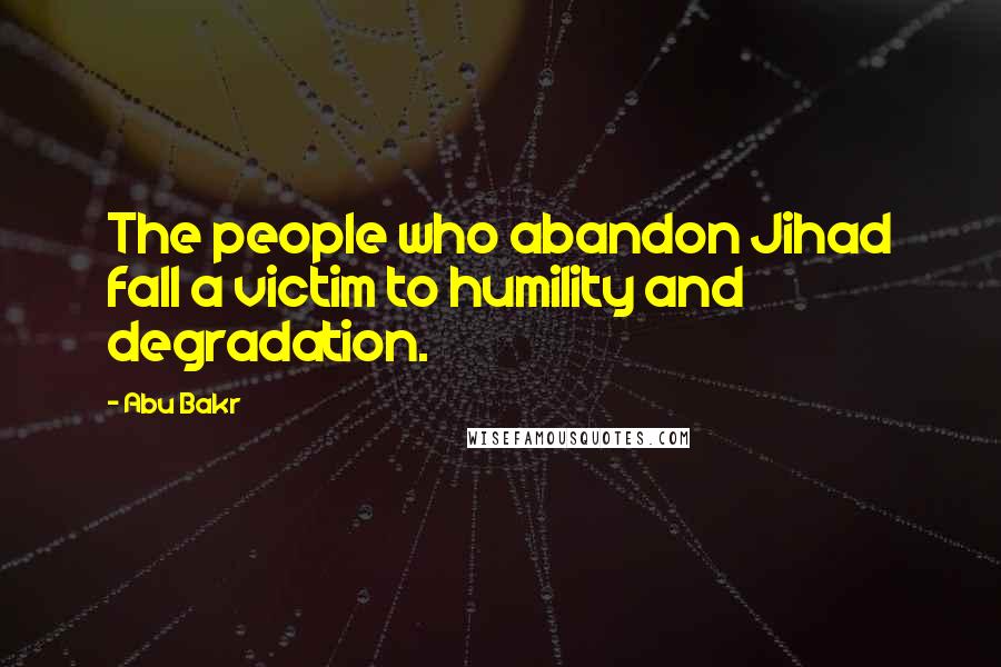 Abu Bakr Quotes: The people who abandon Jihad fall a victim to humility and degradation.