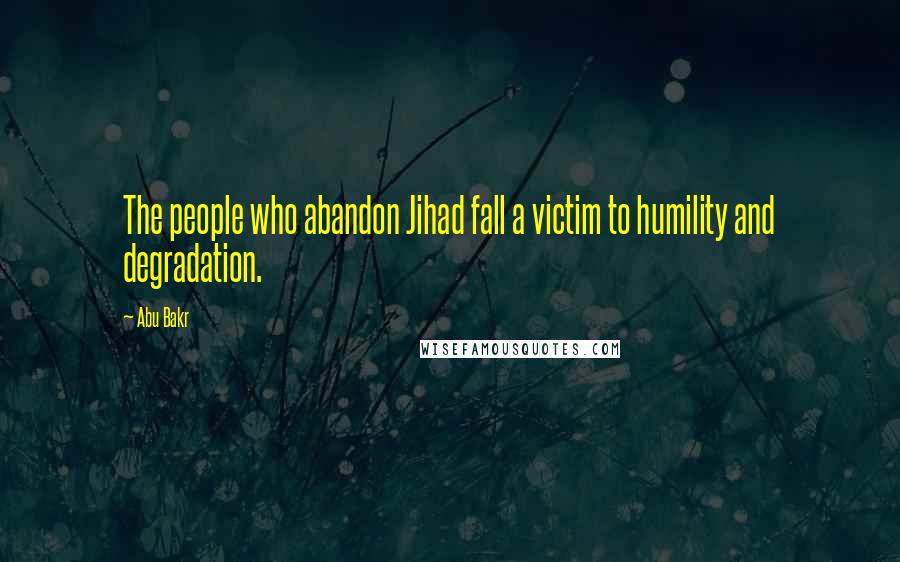 Abu Bakr Quotes: The people who abandon Jihad fall a victim to humility and degradation.
