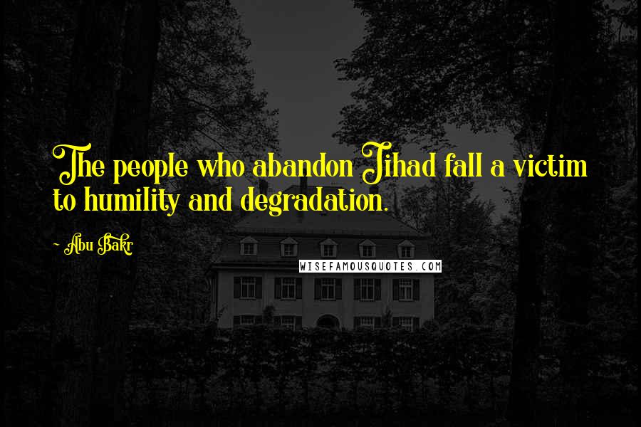 Abu Bakr Quotes: The people who abandon Jihad fall a victim to humility and degradation.