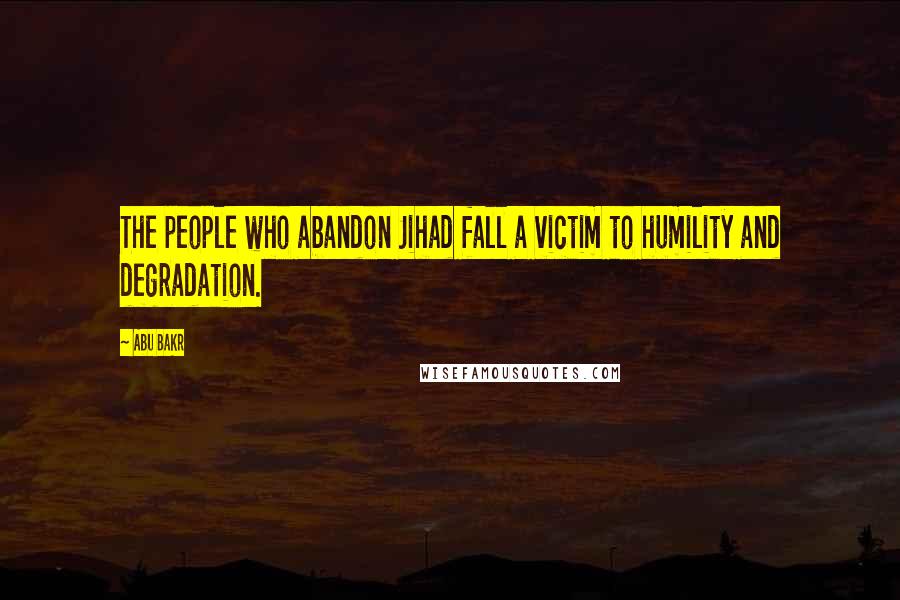 Abu Bakr Quotes: The people who abandon Jihad fall a victim to humility and degradation.