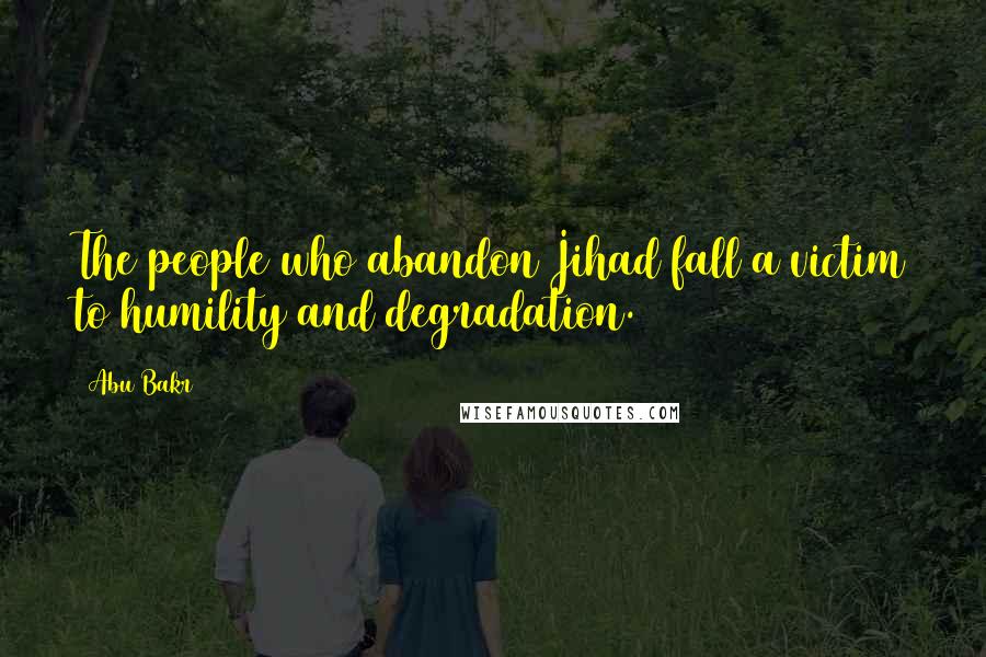 Abu Bakr Quotes: The people who abandon Jihad fall a victim to humility and degradation.