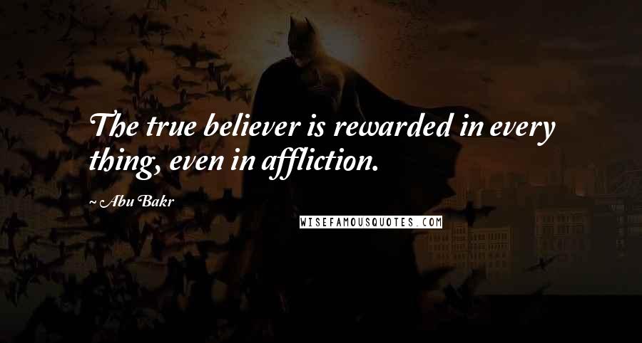 Abu Bakr Quotes: The true believer is rewarded in every thing, even in affliction.