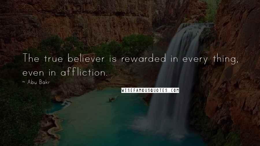 Abu Bakr Quotes: The true believer is rewarded in every thing, even in affliction.