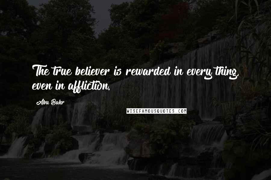 Abu Bakr Quotes: The true believer is rewarded in every thing, even in affliction.