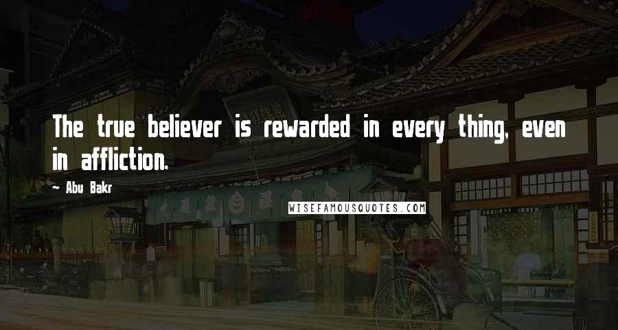 Abu Bakr Quotes: The true believer is rewarded in every thing, even in affliction.