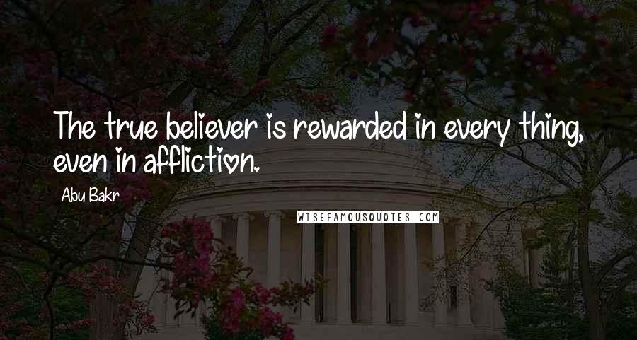 Abu Bakr Quotes: The true believer is rewarded in every thing, even in affliction.